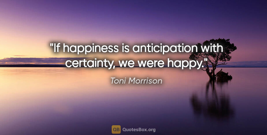 Toni Morrison quote: "If happiness is anticipation with certainty, we were happy."