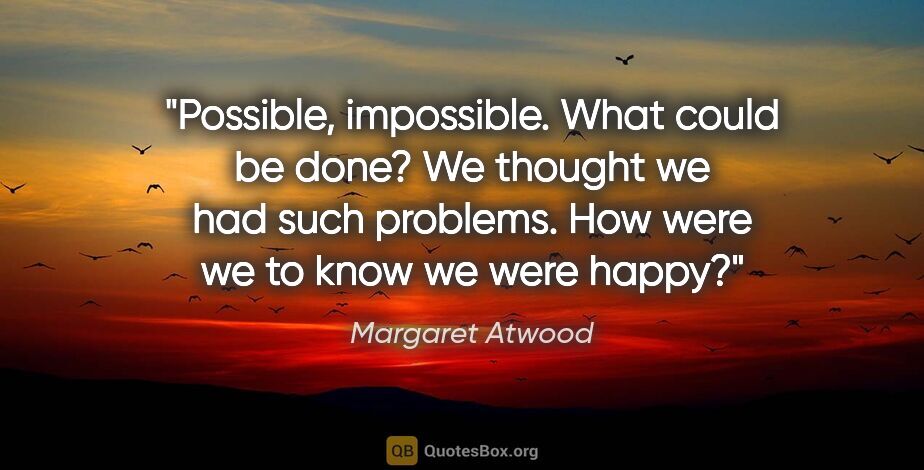 Margaret Atwood quote: "Possible, impossible. What could be done? We thought we had..."