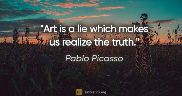 Pablo Picasso quote: "Art is a lie which makes us realize the truth."