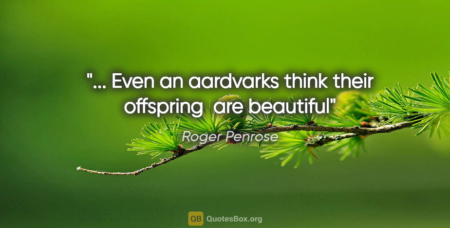 Roger Penrose quote: "... Even an aardvarks think their offspring  are beautiful"