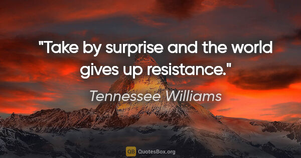 Tennessee Williams quote: "Take by surprise and the world gives up resistance."