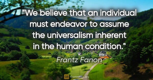 Frantz Fanon quote: "We believe that an individual must endeavor to assume the..."