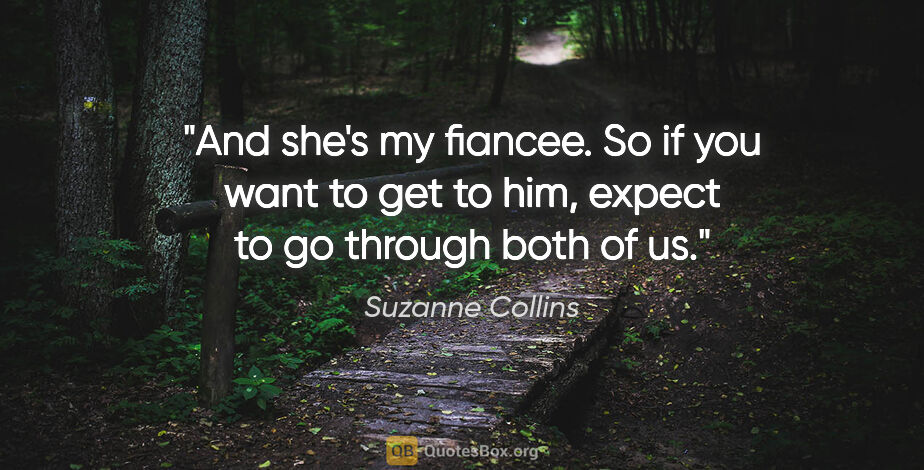 Suzanne Collins quote: "And she's my fiancee. So if you want to get to him, expect to..."