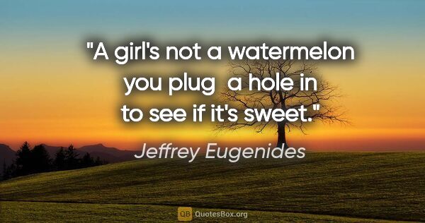 Jeffrey Eugenides quote: "A girl's not a watermelon you plug  a hole in to see if it's..."