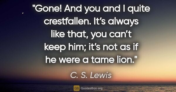 C. S. Lewis quote: "Gone! And you and I quite crestfallen. It’s always like that,..."