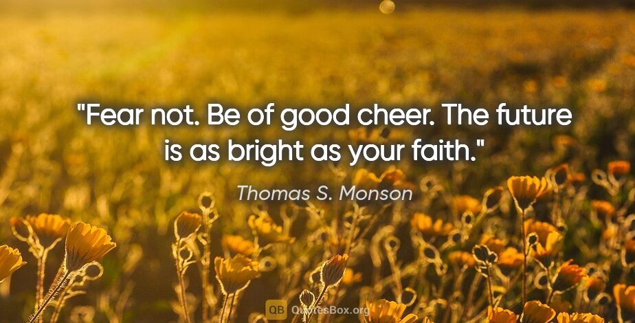 Thomas S. Monson quote: "Fear not. Be of good cheer. The future is as bright as your..."