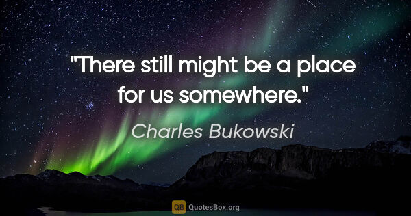 Charles Bukowski quote: "There still might be a place for us somewhere."