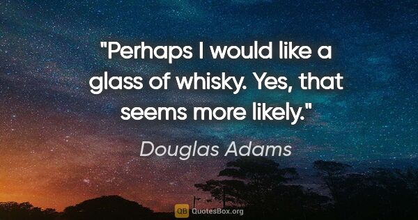 Douglas Adams quote: "Perhaps I would like a glass of whisky. Yes, that seems more..."