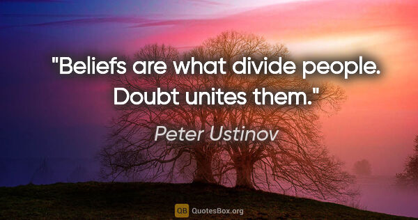 Peter Ustinov quote: "Beliefs are what divide people. Doubt unites them."