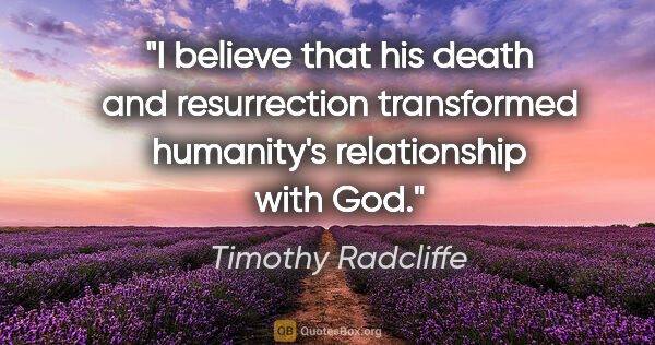 Timothy Radcliffe quote: "I believe that his death and resurrection transformed..."