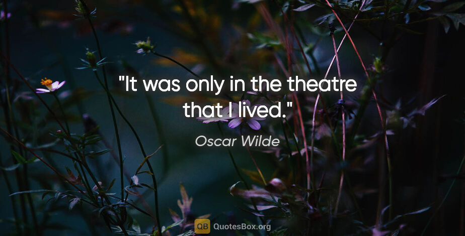 Oscar Wilde quote: "It was only in the theatre that I lived."