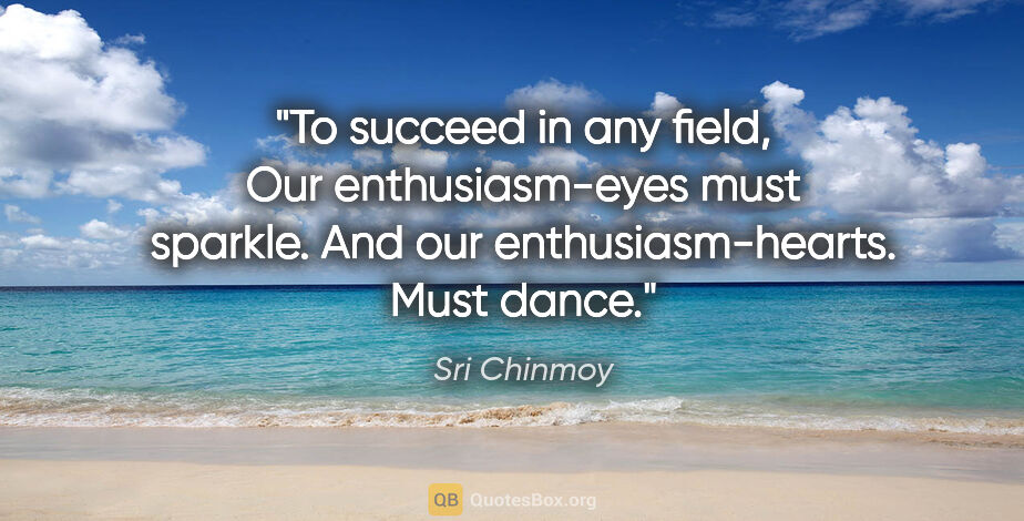 Sri Chinmoy quote: "To succeed in any field, Our enthusiasm-eyes must sparkle. And..."