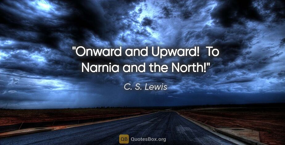 C. S. Lewis quote: "Onward and Upward!  To Narnia and the North!"