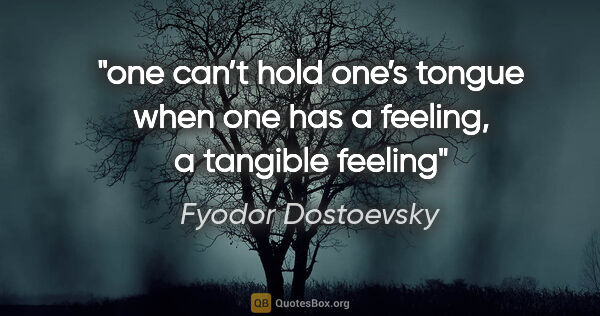 Fyodor Dostoevsky quote: "one can’t hold one’s tongue when one has a feeling, a tangible..."