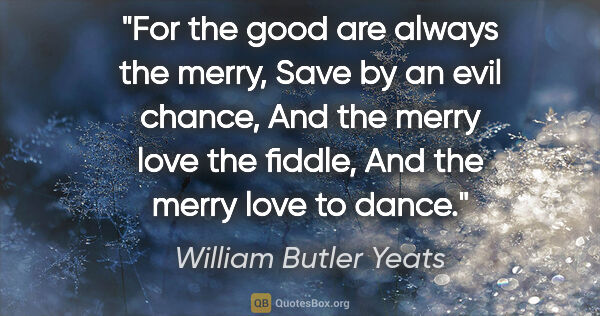 William Butler Yeats quote: "For the good are always the merry, Save by an evil chance, And..."