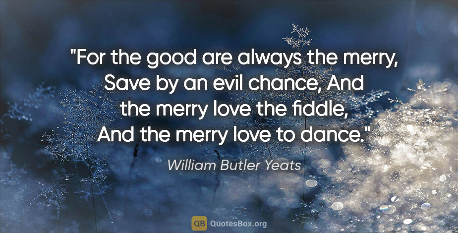 William Butler Yeats quote: "For the good are always the merry, Save by an evil chance, And..."