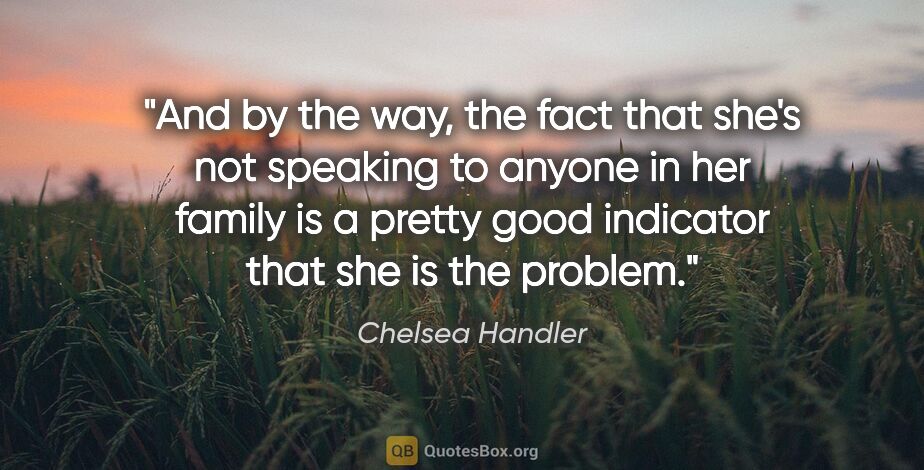Chelsea Handler quote: "And by the way, the fact that she's not speaking to anyone in..."