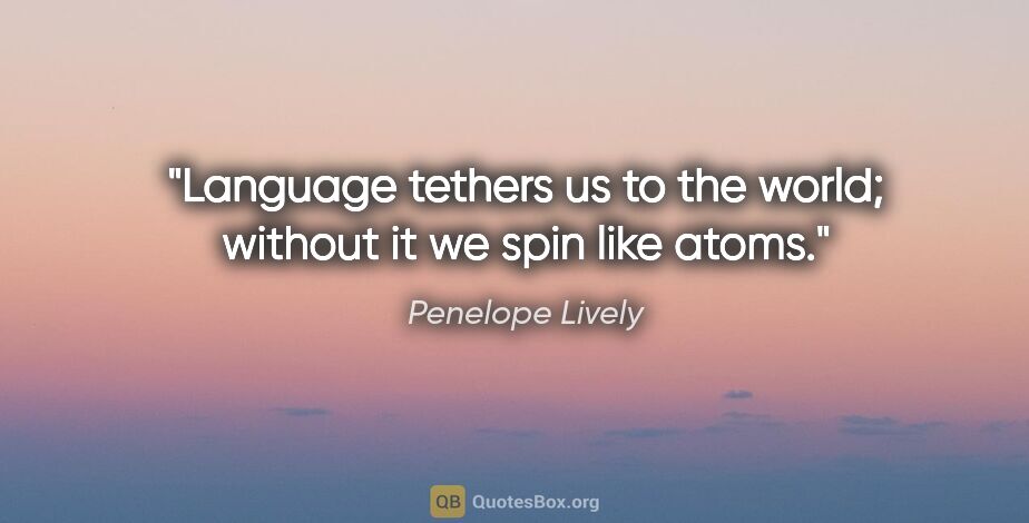 Penelope Lively quote: "Language tethers us to the world; without it we spin like atoms."