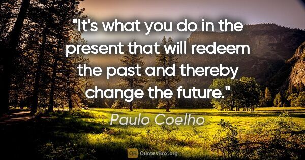 Paulo Coelho quote: "It's what you do in the present that will redeem the past and..."