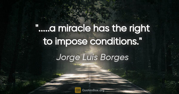 Jorge Luis Borges quote: ".....a miracle has the right to impose conditions."