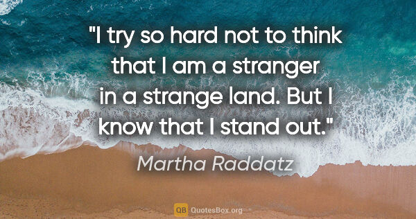 Martha Raddatz quote: "I try so hard not to think that I am a stranger in a strange..."