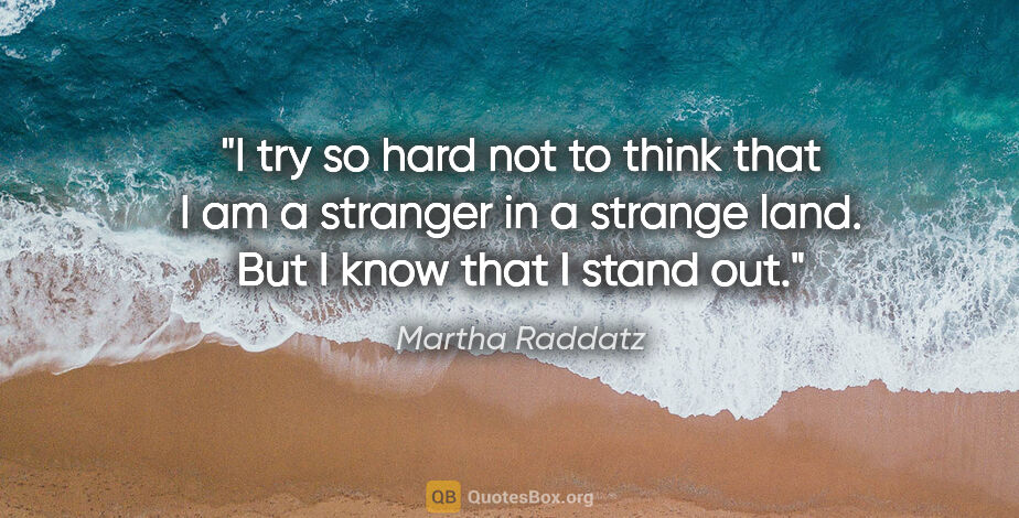 Martha Raddatz quote: "I try so hard not to think that I am a stranger in a strange..."