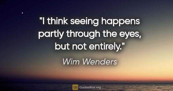 Wim Wenders quote: "I think seeing happens partly through the eyes, but not entirely."