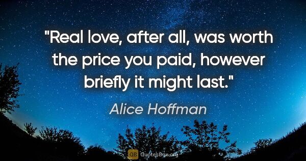Alice Hoffman quote: "Real love, after all, was worth the price you paid, however..."