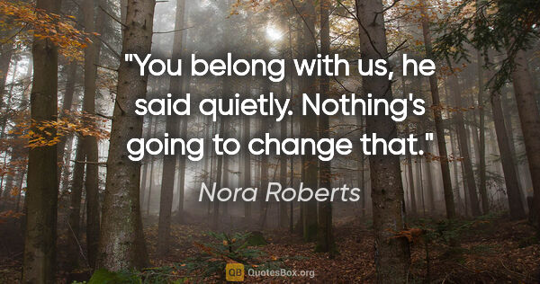 Nora Roberts quote: "You belong with us," he said quietly. "Nothing's going to..."