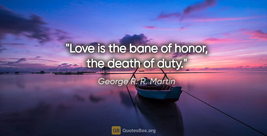 George R. R. Martin quote: "Love is the bane of honor, the death of duty."