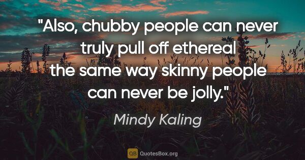 Mindy Kaling quote: "Also, chubby people can never truly pull off ethereal the same..."