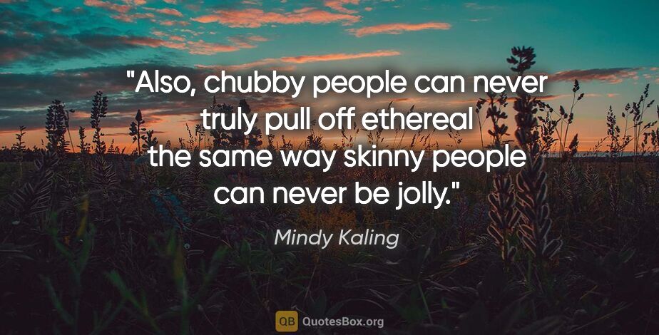 Mindy Kaling quote: "Also, chubby people can never truly pull off ethereal the same..."