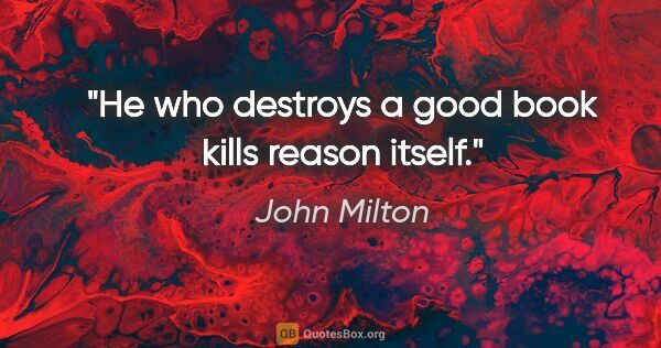 John Milton quote: "He who destroys a good book kills reason itself"."