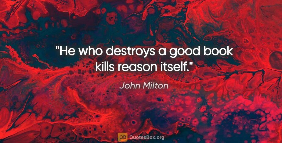 John Milton quote: "He who destroys a good book kills reason itself"."