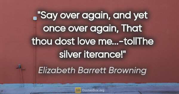 Elizabeth Barrett Browning quote: "Say over again, and yet once over again, That thou dost love..."