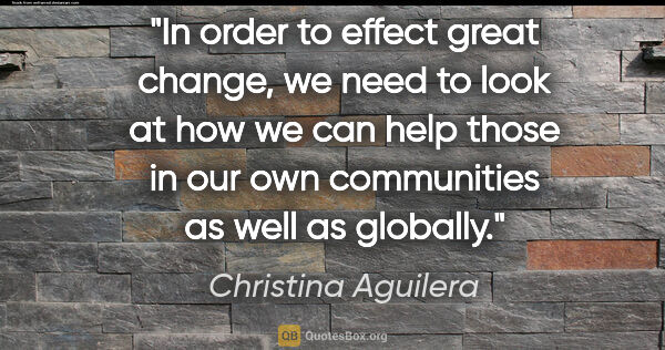 Christina Aguilera quote: "In order to effect great change, we need to look at how we can..."