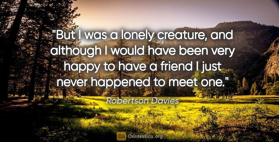 Robertson Davies quote: "But I was a lonely creature, and although I would have been..."