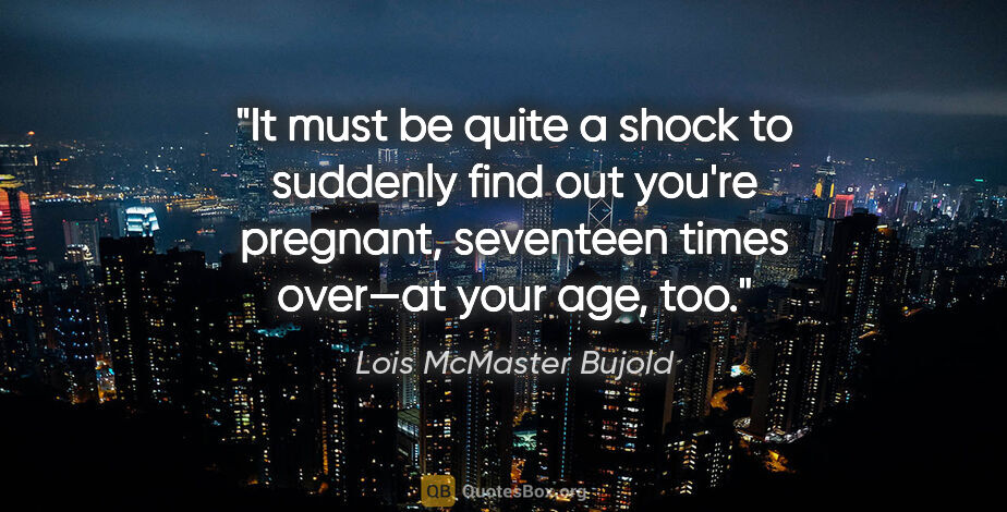 Lois McMaster Bujold quote: "It must be quite a shock to suddenly find out you're pregnant,..."