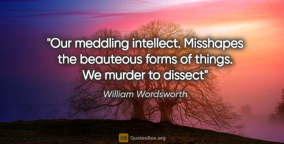 William Wordsworth quote: "Our meddling intellect. Misshapes the beauteous forms of..."