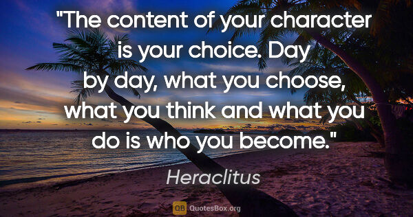 Heraclitus quote: "The content of your character is your choice. Day by day, what..."