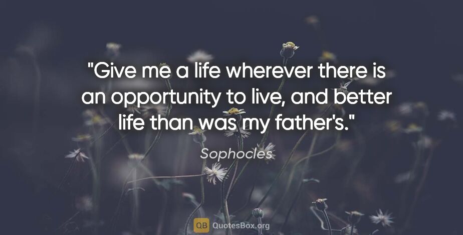 Sophocles quote: "Give me a life wherever there is an opportunity to live, and..."