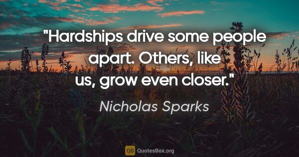 Nicholas Sparks quote: "Hardships drive some people apart. Others, like us, grow even..."