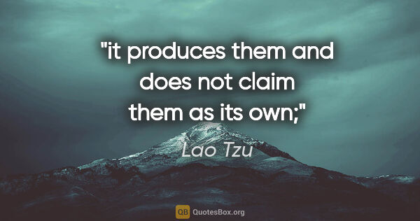 Lao Tzu quote: "it produces them and does not claim them as its own;"