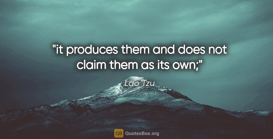 Lao Tzu quote: "it produces them and does not claim them as its own;"