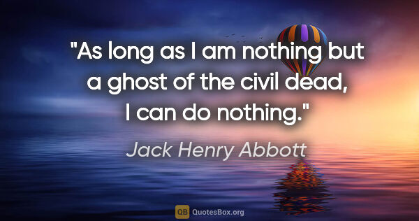 Jack Henry Abbott quote: "As long as I am nothing but a ghost of the civil dead, I can..."