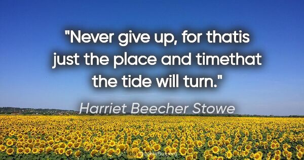 Harriet Beecher Stowe quote: "Never give up, for thatis just the place and timethat the tide..."