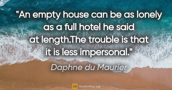 Daphne du Maurier quote: "An empty house can be as lonely as a full hotel" he said at..."