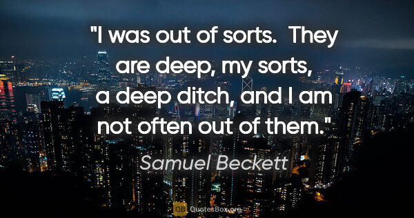 Samuel Beckett quote: "I was out of sorts.  They are deep, my sorts, a deep ditch,..."