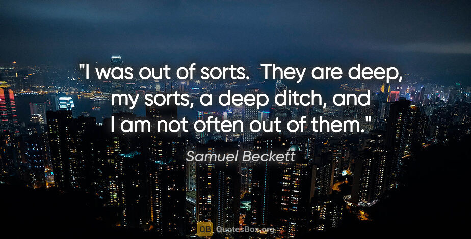 Samuel Beckett quote: "I was out of sorts.  They are deep, my sorts, a deep ditch,..."