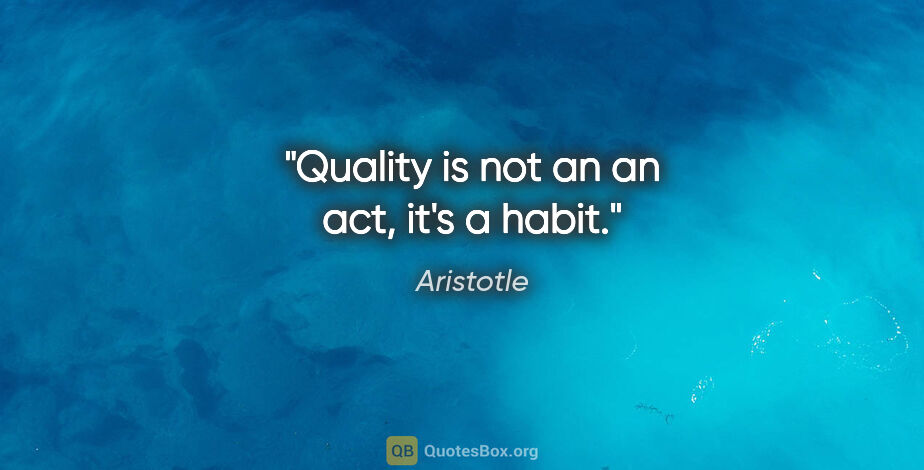 Aristotle quote: "Quality is not an an act, it's a habit."